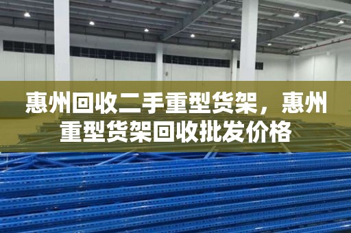 惠州回收二手重型货架，惠州重型货架回收批发价格