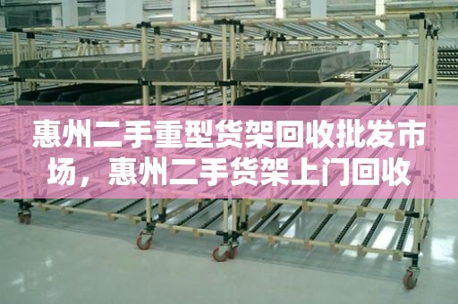 惠州二手重型货架回收批发市场，惠州二手货架上门回收